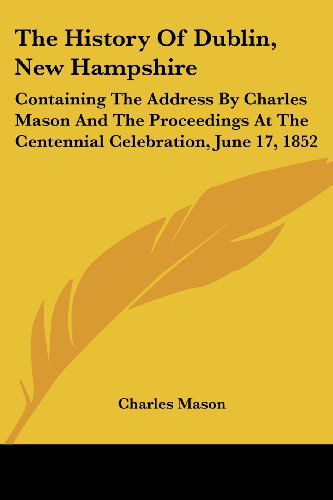 Cover for Charles Mason · The History of Dublin, New Hampshire: Containing the Address by Charles Mason and the Proceedings at the Centennial Celebration, June 17, 1852 (Paperback Book) (2007)