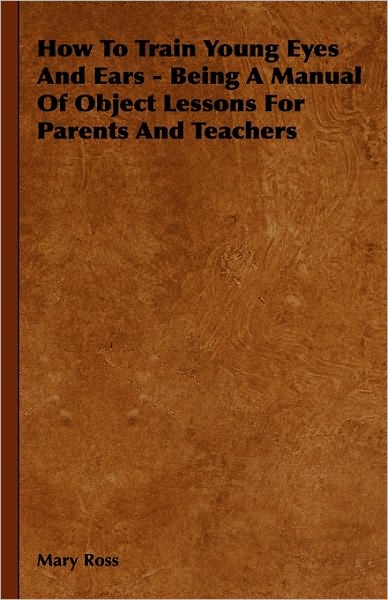 Cover for Mary Ross · How to Train Young Eyes and Ears - Being a Manual of Object Lessons for Parents and Teachers (Paperback Book) (2010)