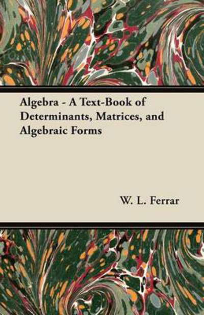 Algebra - a Text-book of Determinants, Matrices, and Algebraic Forms - W L Ferrar - Books - Budge Press - 9781447457664 - June 25, 2012