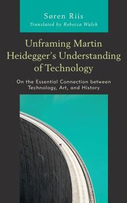 Cover for Søren Riis · Unframing Martin Heidegger’s Understanding of Technology: On the Essential Connection between Technology, Art, and History - Postphenomenology and the Philosophy of Technology (Hardcover Book) (2018)