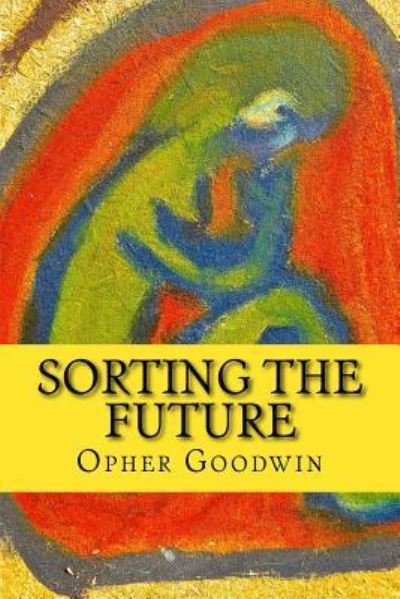Sorting the Future - Opher Goodwin - Bücher - Createspace Independent Publishing Platf - 9781533082664 - 4. Mai 2016