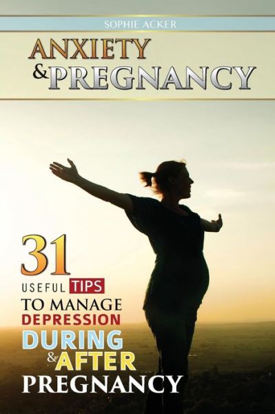 Anxiety & Pregnancy: 31 Useful Tips to Manage Anxiety During & After Pregnancy - Sophie Acker - Książki - Maestro Publishing Group - 9781619494664 - 19 marca 2015