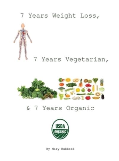 Cover for Mary Hubbard · 7 Years Weight Loss, 7 Years Vegetarian, &amp; 7 Years Organic (Hardcover Book) (2019)