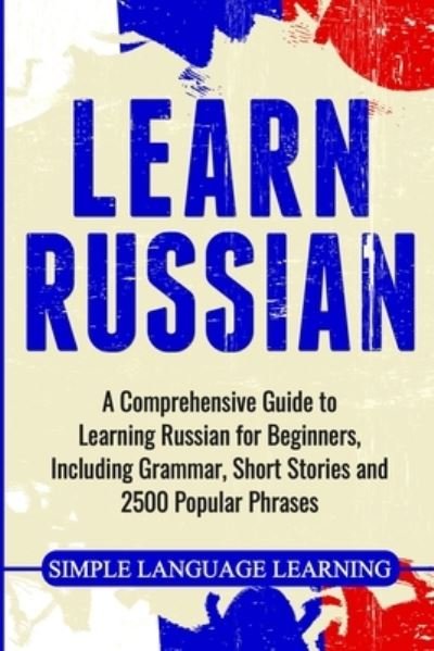 Cover for Simple Language Learning · Learn Russian: A Comprehensive Guide to Learning Russian for Beginners, Including Grammar, Short Stories and 2500 Popular Phrases (Paperback Book) (2020)