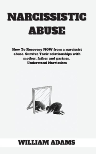 Cover for William Adams · Narcissistic abuse: How To Recovery NOW from a narcissist abuse. Survive Toxic relationships with mother, father and partner. Understand Narcissism. (Hardcover Book) (2021)