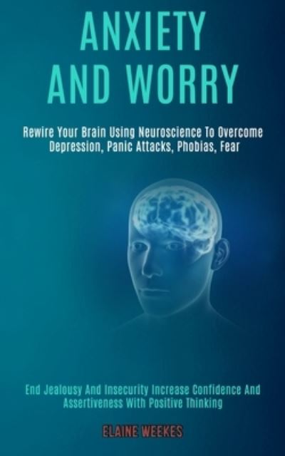 Anxiety and Worry: Rewire Your Brain Using Neuroscience to Overcome Depression, Panic Attacks, Phobias, Fear (End Jealousy and Insecurity Increase Confidence and Assertiveness With Positive Thinking) - Elaine Weekes - Books - Kevin Dennis - 9781989920664 - May 22, 2020