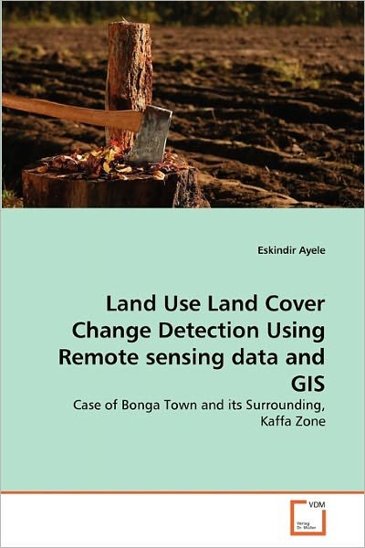 Cover for Eskindir Ayele · Land Use Land Cover Change Detection Using Remote Sensing Data and Gis: Case of Bonga Town and Its Surrounding, Kaffa Zone (Pocketbok) (2010)