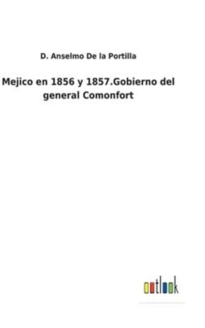 Cover for D Anselmo de la Portilla · Mejico en 1856 y 1857.Gobierno del general Comonfort (Hardcover Book) (2022)