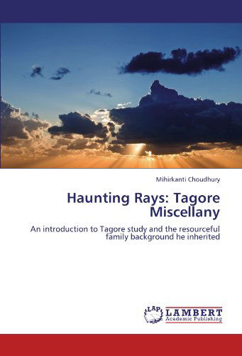 Haunting Rays: Tagore Miscellany: an Introduction to Tagore Study and the Resourceful Family Background He Inherited - Mihirkanti Choudhury - Books - LAP LAMBERT Academic Publishing - 9783845419664 - August 30, 2011