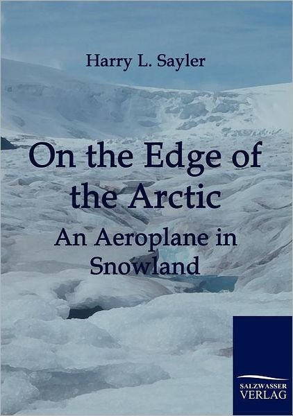 On the Edge of the Artic: an Aeroplane in Snowland - Harry Lincoln Sayler - Books - Salzwasser-Verlag im Europäischen Hochsc - 9783861952664 - February 3, 2010