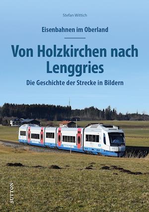 Eisenbahnen im Oberland: Von Holzkirchen nach Lenggries - Stefan Wittich - Books - Sutton - 9783963034664 - August 29, 2023