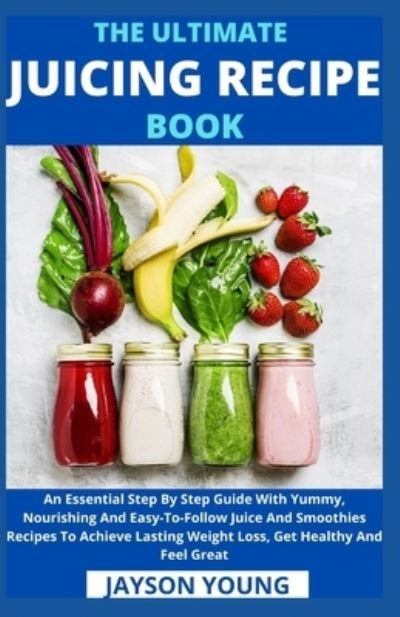 Cover for Jayson Young · The Ultimate Juicing Recipe Book: An Essential Step By Step Guide With Yummy, Nourishing And Easy-To-Follow Juice And Smoothies Recipes To Achieve Lasting Weight Loss, Get Healthy And Feel Great (Pocketbok) (2021)