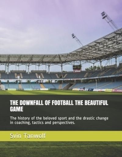 Cover for Svin Tanwolf · The Downfall of Football the Beautiful Game: The history of the beloved sport and the drastic change in coaching, tactics and perspectives. (Paperback Book) (2021)