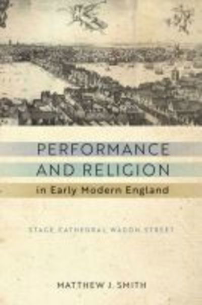 Cover for Matthew J. Smith · Performance and Religion in Early Modern England: Stage, Cathedral, Wagon, Street - ReFormations: Medieval and Early Modern (Paperback Book) (2018)