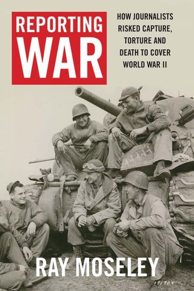 Cover for Ray Moseley · Reporting War: How Foreign Correspondents Risked Capture, Torture and Death to Cover World War II (Hardcover Book) (2017)