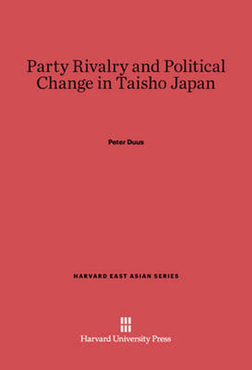 Cover for Peter Duus · Party Rivalry and Political Change in Taisho Japan (Harvard East Asian) (Hardcover Book) (2013)