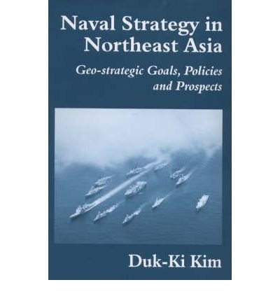 Cover for Duk-Ki Kim · Naval Strategy in Northeast Asia: Geo-strategic Goals, Policies and Prospects - Cass Series: Naval Policy and History (Hardcover Book) (2000)