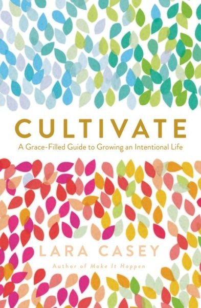 Cover for Lara Casey · Cultivate: A Grace-Filled Guide to Growing an Intentional Life (Paperback Book) (2017)