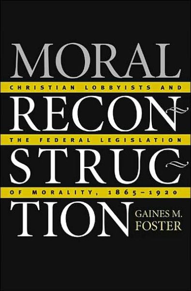 Cover for Gaines M. Foster · Moral Reconstruction: Christian Lobbyists and the Federal Legislation of Morality, 1865-1920 (Paperback Book) [New edition] (2002)