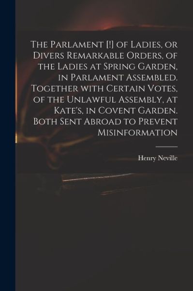 Cover for Henry 1620-1694 Neville · The Parlament [!] of Ladies, or Divers Remarkable Orders, of the Ladies at Spring Garden, in Parlament Assembled. Together With Certain Votes, of the Unlawful Assembly, at Kate's, in Covent Garden. Both Sent Abroad to Prevent Misinformation (Paperback Book) (2021)