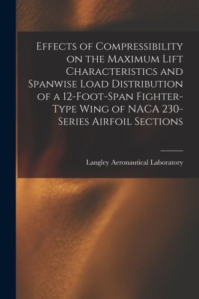 Cover for Langley Aeronautical Laboratory · Effects of Compressibility on the Maximum Lift Characteristics and Spanwise Load Distribution of a 12-foot-span Fighter-type Wing of NACA 230-series Airfoil Sections (Paperback Book) (2021)