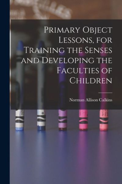 Cover for Norman Allison Calkins · Primary Object Lessons, for Training the Senses and Developing the Faculties of Children (Book) (2022)