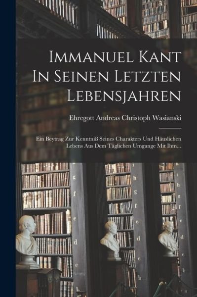 Cover for Ehregott Andreas Christoph Wasianski · Immanuel Kant in Seinen Letzten Lebensjahren (Bog) (2022)