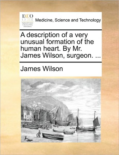 A Description of a Very Unusual Formation of the Human Heart. by Mr. James Wilson, Surgeon. ... - James Wilson - Books - Gale Ecco, Print Editions - 9781170709665 - June 10, 2010