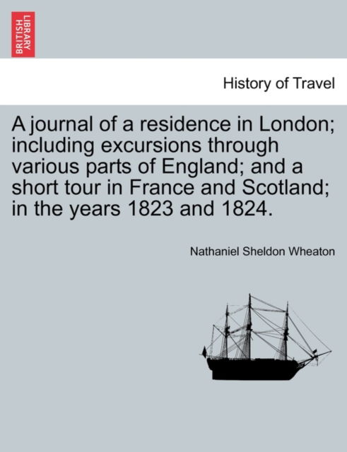 Cover for Nathaniel Sheldon Wheaton · A Journal of a Residence in London; Including Excursions Through Various Parts of England; And a Short Tour in France and Scotland; In the Years 1823 and 1824. (Paperback Book) (2011)