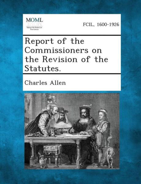 Report of the Commissioners on the Revision of the Statutes. - Charles Allen - Kirjat - Gale, Making of Modern Law - 9781289344665 - tiistai 3. syyskuuta 2013