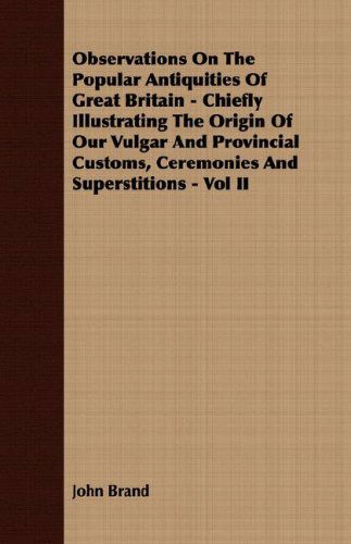 Cover for John Brand · Observations on the Popular Antiquities of Great Britain - Chiefly Illustrating the Origin of Our Vulgar and Provincial Customs, Ceremonies and Superstitions - Vol II (Paperback Book) (2008)