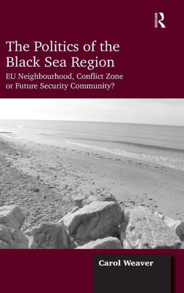 Cover for Carol Weaver · The Politics of the Black Sea Region: EU Neighbourhood, Conflict Zone or Future Security Community? (Hardcover Book) [New edition] (2013)