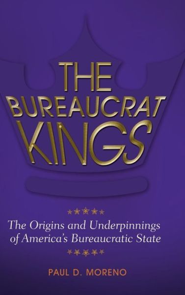 Cover for Paul D. Moreno · The Bureaucrat Kings: The Origins and Underpinnings of America's Bureaucratic State (Hardcover Book) (2016)