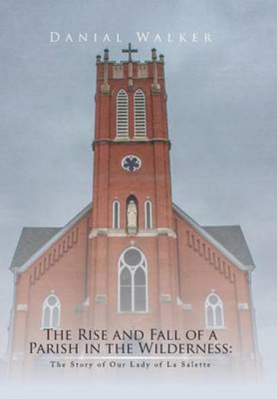 Cover for Danial Walker · The Rise and Fall of a Parish in the Wilderness: the Story of Our Lady of La Salette (Hardcover Book) (2014)