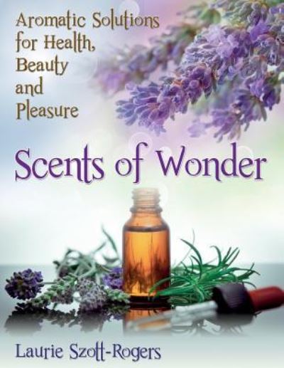 Cover for Laurie Szott-rogers · Scents of Wonder: Aromatic Solutions for Health, Beauty and Pleasure (Paperback Book) (2014)