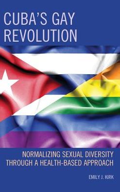 Cover for Emily J. Kirk · Cuba’s Gay Revolution: Normalizing Sexual Diversity Through a Health-Based Approach - Lexington Studies on Cuba (Hardcover Book) (2017)