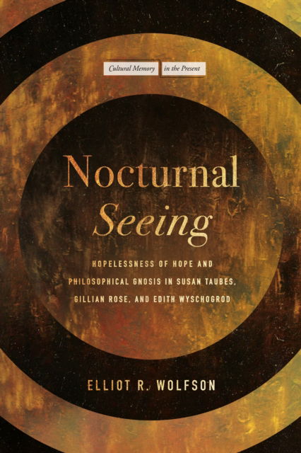 Nocturnal Seeing: Hopelessness of Hope and Philosophical Gnosis in Susan Taubes, Gillian Rose, and Edith Wyschogrod - Cultural Memory in the Present - Elliot R. Wolfson - Books - Stanford University Press - 9781503640665 - October 29, 2024