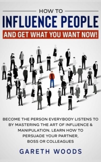 Cover for Gareth Woods · How to Influence People and Get What You Want: Now Become The Person Everybody Listens to by Mastering the Art of Influence &amp; Manipulation. Learn How to Persuade Your Partner, Boss or Colleagues (Hardcover Book) (2020)