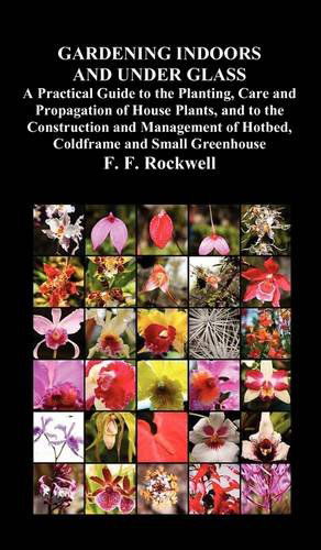 Cover for F. F. Rockwell · Gardening Indoors and Under Glass: A Practical Guide to the Planting, Care and Propagation of House Plants, and to the Construction and Management of Hotbed, Coldframe and Small Greenhouse (Hardcover Book) (2011)