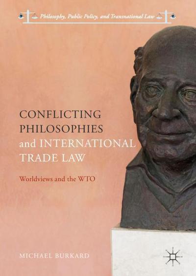 Cover for Michael Burkard · Conflicting Philosophies and International Trade Law: Worldviews and the WTO - Philosophy, Public Policy, and Transnational Law (Hardcover Book) [1st ed. 2018 edition] (2017)