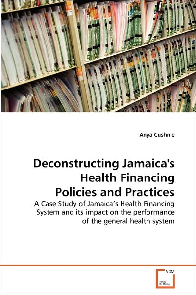 Cover for Anya Cushnie · Deconstructing Jamaica's Health Financing Policies and Practices: a Case Study of Jamaica's Health Financing System and Its Impact on the Performance of the General Health System (Paperback Bog) (2011)