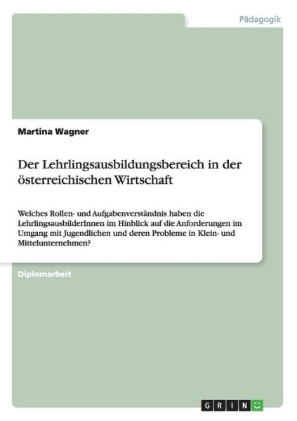 Der Lehrlingsausbildungsbereich in der oesterreichischen Wirtschaft: Welches Rollen- und Aufgabenverstandnis haben die LehrlingsausbilderInnen im Hinblick auf die Anforderungen im Umgang mit Jugendlichen und deren Probleme in Klein- und Mittelunternehmen? - Martina Wagner - Bücher - Grin Verlag - 9783656830665 - 7. November 2014