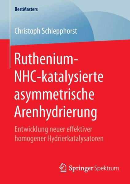 Cover for Christoph Schlepphorst · Ruthenium-Nhc-Katalysierte Asymmetrische Arenhydrierung: Entwicklung Neuer Effektiver Homogener Hydrierkatalysatoren - Bestmasters (Paperback Book) [2015 edition] (2015)