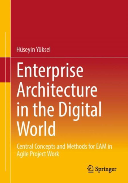 Enterprise Architecture in the Digital World: Central Concepts and Methods for EAM in Agile Project Work - Huseyin Yuksel - Böcker - Springer - 9783658456665 - 29 oktober 2024