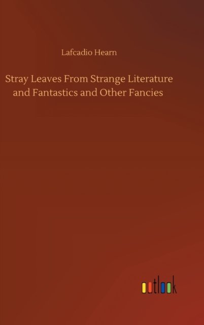 Stray Leaves From Strange Literature and Fantastics and Other Fancies - Lafcadio Hearn - Livres - Outlook Verlag - 9783752406665 - 4 août 2020