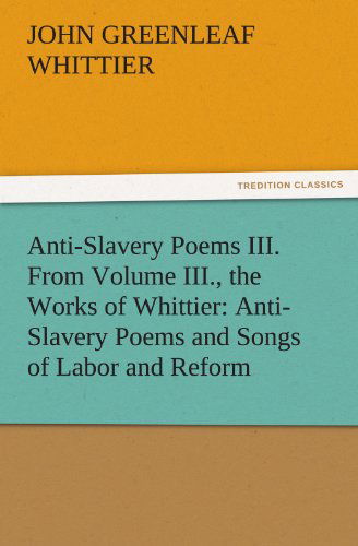 Cover for John Greenleaf Whittier · Anti-slavery Poems Iii. from Volume Iii., the Works of Whittier: Anti-slavery Poems and Songs of Labor and Reform (Tredition Classics) (Paperback Book) (2011)