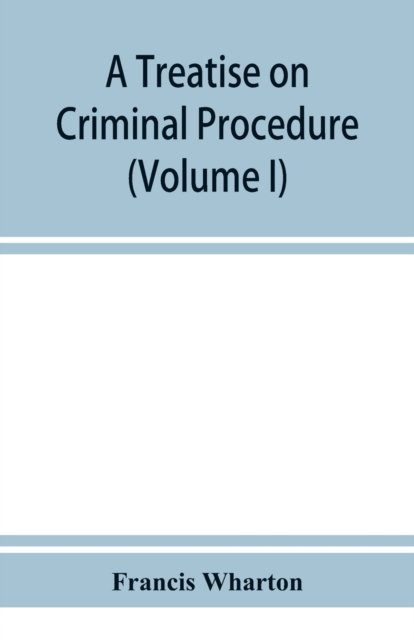 A treatise on criminal procedure (Volume I) - Francis Wharton - Bücher - Alpha Edition - 9789353951665 - 10. Dezember 2019