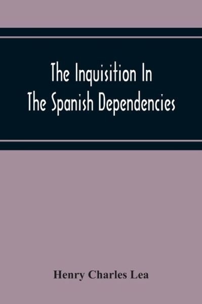 Cover for Henry Charles Lea · The Inquisition In The Spanish Dependencies: Sicily - Naples - Sardinia - Milan - The Canaries - Mexico - Peru - New Granada (Pocketbok) (2020)
