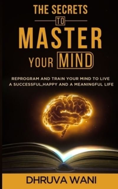 Cover for Dhruva Wani · The Secrets To Master Your Mind: Reprogram And Train Your Mind To Live A Successful, Happy And A Meaningful Life (Paperback Book) (2021)