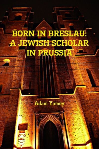 Cover for Adam YAMEY · Born in Breslau : a Jewish Scholar in Prussia (Paperback Book) (2018)